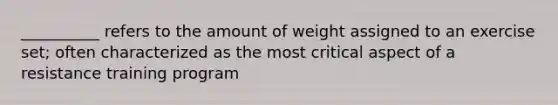 __________ refers to the amount of weight assigned to an exercise set; often characterized as the most critical aspect of a resistance training program