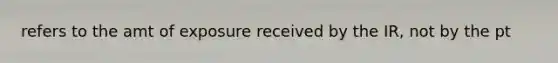 refers to the amt of exposure received by the IR, not by the pt