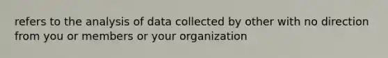 refers to the analysis of data collected by other with no direction from you or members or your organization