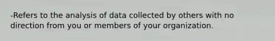 -Refers to the analysis of data collected by others with no direction from you or members of your organization.