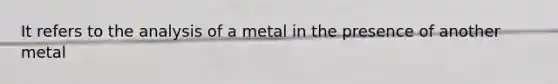 It refers to the analysis of a metal in the presence of another metal