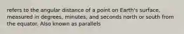 refers to the angular distance of a point on Earth's surface, measured in degrees, minutes, and seconds north or south from the equator. Also known as parallels