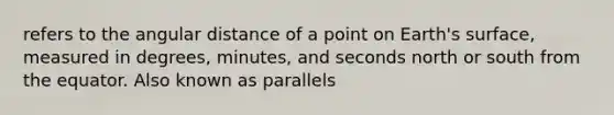 refers to the angular distance of a point on Earth's surface, measured in degrees, minutes, and seconds north or south from the equator. Also known as parallels