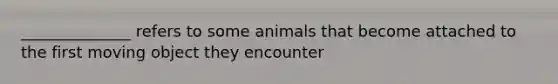 ______________ refers to some animals that become attached to the first moving object they encounter