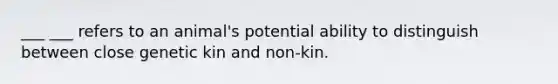 ___ ___ refers to an animal's potential ability to distinguish between close genetic kin and non-kin.