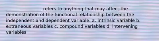 ________________ refers to anything that may affect the demonstration of the functional relationship between the independent and dependent variable. a. intrinsic variable b. extraneous variables c. compound variables d. intervening variables