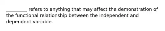 _________ refers to anything that may affect the demonstration of the functional relationship between the independent and dependent variable.