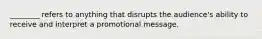 ________ refers to anything that disrupts the audience's ability to receive and interpret a promotional message.