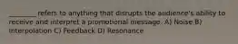 ________ refers to anything that disrupts the audience's ability to receive and interpret a promotional message. A) Noise B) Interpolation C) Feedback D) Resonance