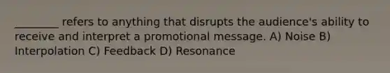 ________ refers to anything that disrupts the audience's ability to receive and interpret a promotional message. A) Noise B) Interpolation C) Feedback D) Resonance