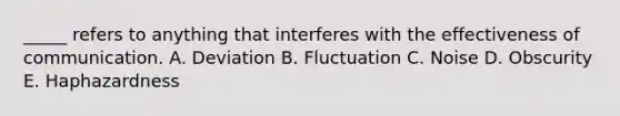 _____ refers to anything that interferes with the effectiveness of communication. A. Deviation B. Fluctuation C. Noise D. Obscurity E. Haphazardness