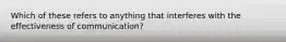 Which of these refers to anything that interferes with the effectiveness of communication?