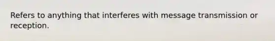 Refers to anything that interferes with message transmission or reception.