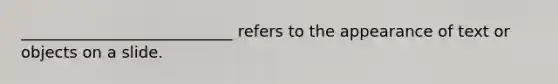 ___________________________ refers to the appearance of text or objects on a slide.