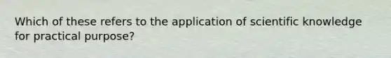 Which of these refers to the application of scientific knowledge for practical purpose?