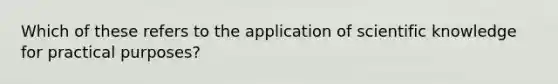 Which of these refers to the application of scientific knowledge for practical purposes?