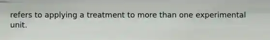 refers to applying a treatment to more than one experimental unit.