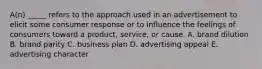 A(n) _____ refers to the approach used in an advertisement to elicit some consumer response or to influence the feelings of consumers toward a product, service, or cause. A. brand dilution B. brand parity C. business plan D. advertising appeal E. advertising character