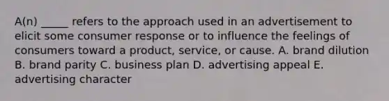 A(n) _____ refers to the approach used in an advertisement to elicit some consumer response or to influence the feelings of consumers toward a product, service, or cause. A. brand dilution B. brand parity C. business plan D. advertising appeal E. advertising character