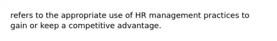 refers to the appropriate use of HR management practices to gain or keep a competitive advantage.