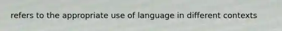 refers to the appropriate use of language in different contexts