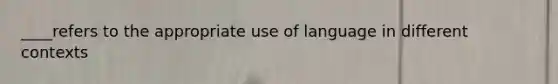 ____refers to the appropriate use of language in different contexts