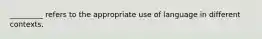 _________ refers to the appropriate use of language in different contexts.