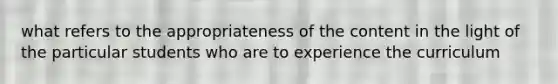 what refers to the appropriateness of the content in the light of the particular students who are to experience the curriculum