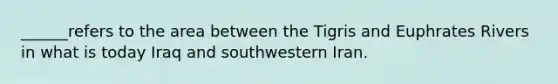 ______refers to the area between the Tigris and Euphrates Rivers in what is today Iraq and southwestern Iran.