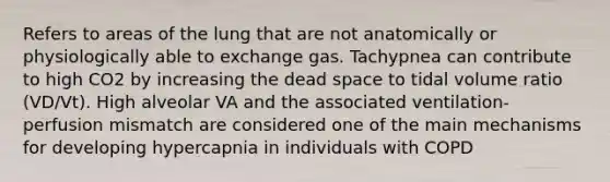 Refers to areas of the lung that are not anatomically or physiologically able to exchange gas. Tachypnea can contribute to high CO2 by increasing the dead space to tidal volume ratio (VD/Vt). High alveolar VA and the associated ventilation-perfusion mismatch are considered one of the main mechanisms for developing hypercapnia in individuals with COPD