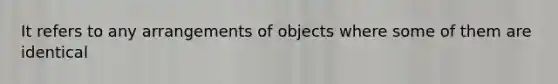 It refers to any arrangements of objects where some of them are identical