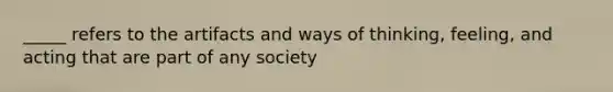 _____ refers to the artifacts and ways of thinking, feeling, and acting that are part of any society