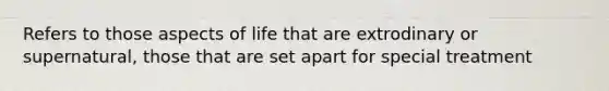 Refers to those aspects of life that are extrodinary or supernatural, those that are set apart for special treatment