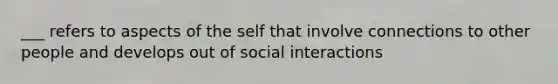 ___ refers to aspects of the self that involve connections to other people and develops out of social interactions