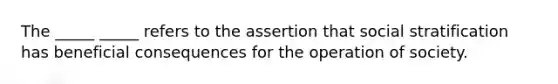 The _____ _____ refers to the assertion that social stratification has beneficial consequences for the operation of society.