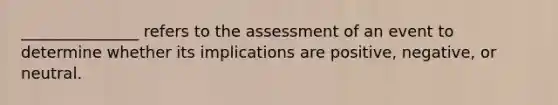 _______________ refers to the assessment of an event to determine whether its implications are positive, negative, or neutral.