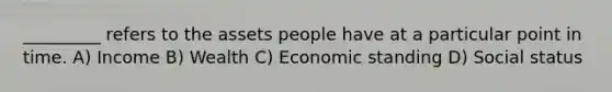 _________ refers to the assets people have at a particular point in time. A) Income B) Wealth C) Economic standing D) Social status