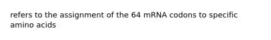 refers to the assignment of the 64 mRNA codons to specific amino acids