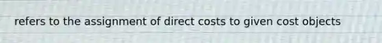 refers to the assignment of direct costs to given cost objects