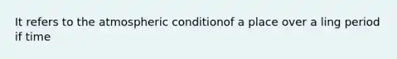 It refers to the atmospheric conditionof a place over a ling period if time