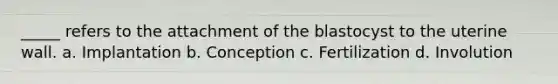 _____ refers to the attachment of the blastocyst to the uterine wall. a. Implantation b. Conception c. Fertilization d. Involution