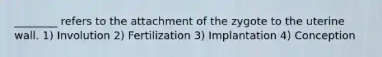 ________ refers to the attachment of the zygote to the uterine wall. 1) Involution 2) Fertilization 3) Implantation 4) Conception