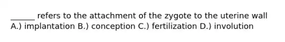 ______ refers to the attachment of the zygote to the uterine wall A.) implantation B.) conception C.) fertilization D.) involution