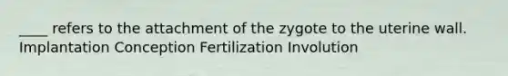 ____ refers to the attachment of the zygote to the uterine wall. Implantation Conception Fertilization Involution