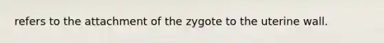 refers to the attachment of the zygote to the uterine wall.