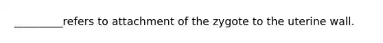 _________refers to attachment of the zygote to the uterine wall.