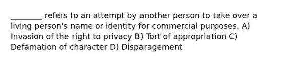 ________ refers to an attempt by another person to take over a living person's name or identity for commercial purposes. A) Invasion of the right to privacy B) Tort of appropriation C) Defamation of character D) Disparagement