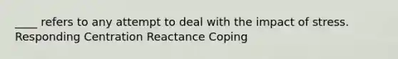 ____ refers to any attempt to deal with the impact of stress. ​Responding ​Centration ​Reactance ​Coping