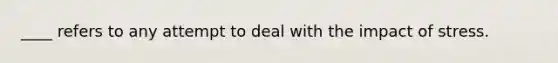 ____ refers to any attempt to deal with the impact of stress.