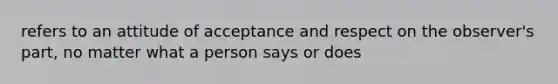 refers to an attitude of acceptance and respect on the observer's part, no matter what a person says or does